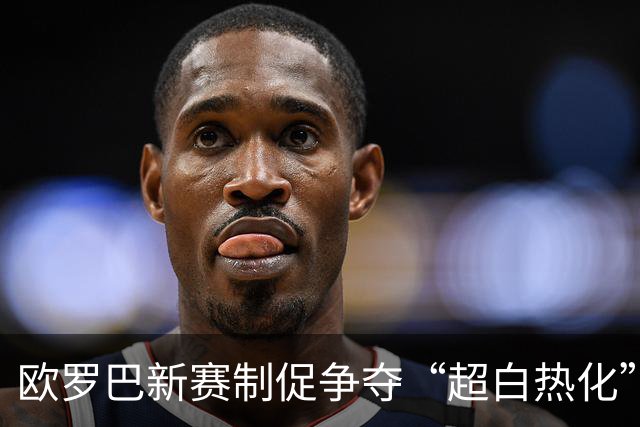 欧罗巴新赛制促争夺“超白热化” 几队战意存疑？