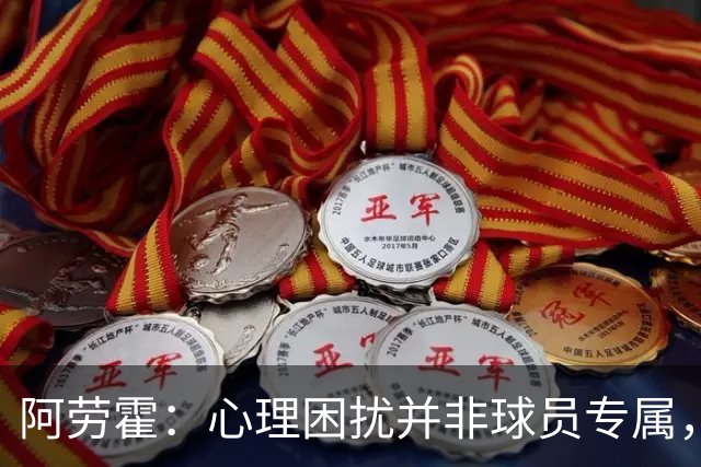 阿劳霍：心理困扰并非球员专属，整个社会很多人都承受同样的煎熬
